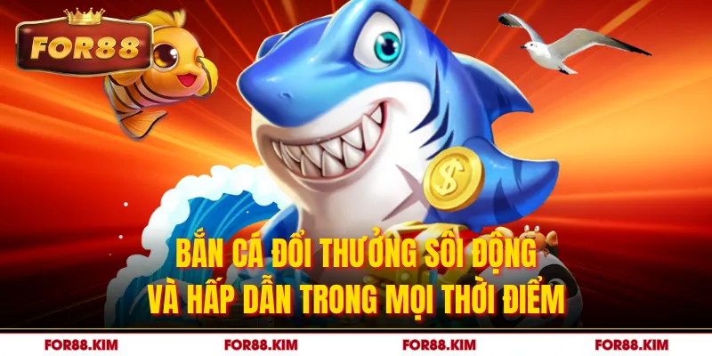 Bắn cá đổi thưởng sôi động và hấp dẫn trong mọi thời điểm