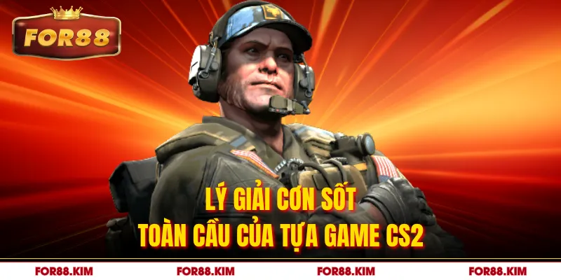 Lý giải cơn sốt toàn cầu của tựa game CS2